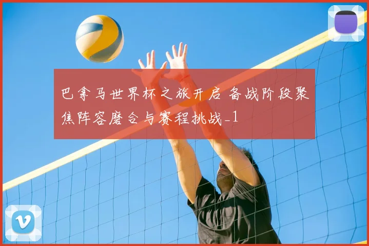巴拿马世界杯之旅开启 备战阶段聚焦阵容磨合与赛程挑战_1