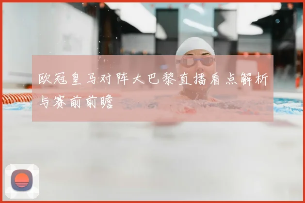 欧冠皇马对阵大巴黎直播看点解析与赛前前瞻