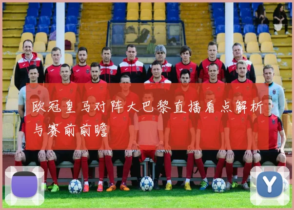 欧冠皇马对阵大巴黎直播看点解析与赛前前瞻