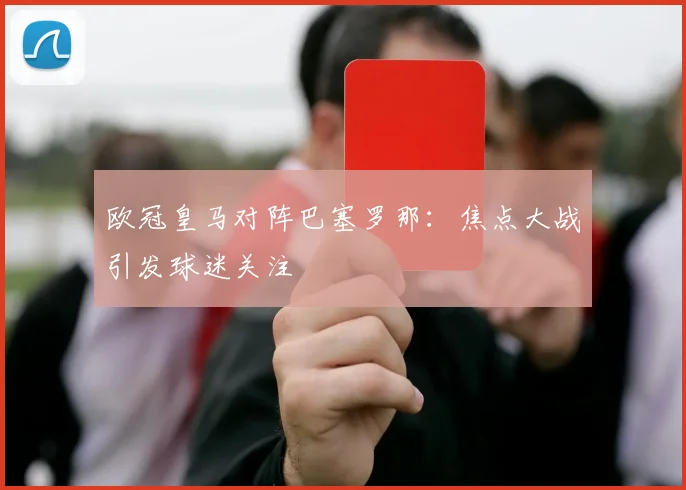 欧冠皇马对阵巴塞罗那：焦点大战引发球迷关注